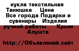 кукла текстильная “Танюшка“ › Цена ­ 300 - Все города Подарки и сувениры » Изделия ручной работы   . Крым,Алушта